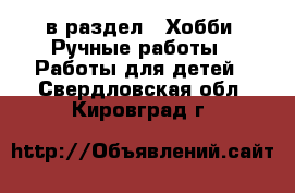  в раздел : Хобби. Ручные работы » Работы для детей . Свердловская обл.,Кировград г.